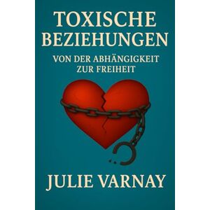 Varnay, Julie Toxische Beziehungen: Von der Abhängigkeit zur freiheit Varnay, Julie Toxische Beziehungen: Von der Abhängigkeit zur freiheit