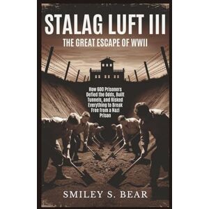 S. Bear, Smiley STALAG LUFT III: The Great Escape of WWII: How 600 Prisoners Defied the Odds, Built Tunnels, and Risked Everything to Break Free from a Nazi Prison S. Bear, Smiley STALAG LUFT III: The Great Escape of WWII: How 600 Prisoners Defied the Odds, Built Tunnels, and Risked Everything to Break Free from a Nazi Prison