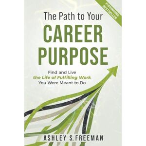 Freeman, Ashley S. The Path to Your Career Purpose: Find and Live the Life of Fulfilling Work You Were Meant to Do Freeman, Ashley S. The Path to Your Career Purpose: Find and Live the Life of Fulfilling Work You Were Meant to Do