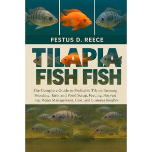 D. REECE, FESTUS TILAPIA FISH: The Complete Guide to Profitable Tilapia Farming Breeding, Tank and Pond Setup, Feeding, Harvesting, Water Management, Cost, and Business Insights D. REECE, FESTUS TILAPIA FISH: The Complete Guide to Profitable Tilapia Farming Breeding, Tank and Pond Setup, Feeding, Harvesting, Water Management, Cost, and Business Insights