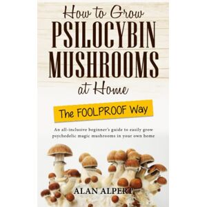 Alpert, Alan How to Grow Psilocybin Mushrooms at Home The FOOLPROOF Way: An all-inclusive beginner's guide to easily grow psychedelic magic mushrooms in your own home (The Complete Guide to Psilocybin Mushrooms) Alpert, Alan How to Grow Psilocybin Mushrooms at Home The FOOLPROOF Way: An all-inclusive beginner's guide to easily grow psychedelic magic mushrooms in your own home (The Complete Guide to Psilocybin Mushrooms)