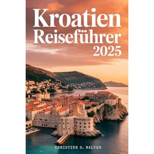 Walter, Christine S. Kroatien Reiseführer 2025: (Vollfarbige Ausgabe) Von Dubrovnik zu den Inseln: Ein familien- und seniorenfreundliches Abenteuer durch Kroatien Walter, Christine S. Kroatien Reiseführer 2025: (Vollfarbige Ausgabe) Von Dubrovnik zu den Inseln: Ein familien- und seniorenfreundliches Abenteuer durch Kroatien