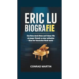 Martin, Conrad ERIC LU BIOGRAFIE: Eine Reise durch Noten und Träume: Wie ein junger Visionär zu einer weltweiten Ikone der klassischen Musik wurde Martin, Conrad ERIC LU BIOGRAFIE: Eine Reise durch Noten und Träume: Wie ein junger Visionär zu einer weltweiten Ikone der klassischen Musik wurde