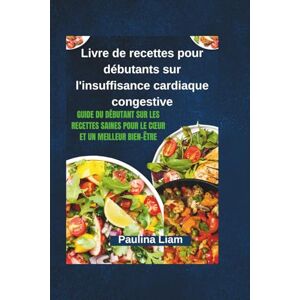 Liam, Paulina Livre de recettes pour débutants sur l'insuffisance cardiaque congestive: Guide du débutant sur les recettes saines pour le cœur et un meilleur bien-être Liam, Paulina Livre de recettes pour débutants sur l'insuffisance cardiaque congestive: Guide du débutant sur les recettes saines pour le cœur et un meilleur bien-être