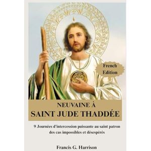 G. Harrison, Francis NEUVAINE À SAINT JUDE THADDÉE: 9 Journées d'intercession puissante au saint patron des cas impossibles et désespérés G. Harrison, Francis NEUVAINE À SAINT JUDE THADDÉE: 9 Journées d'intercession puissante au saint patron des cas impossibles et désespérés