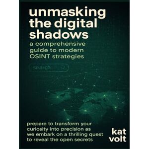 Volt, Kat Unmasking the Digital Shadows: A Comprehensive Guide to Modern OSINT Strategies: A Digital Investigator's Handbook. Volt, Kat Unmasking the Digital Shadows: A Comprehensive Guide to Modern OSINT Strategies: A Digital Investigator's Handbook.