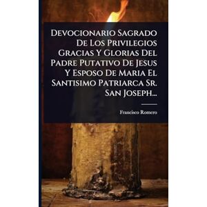 Romero, Francisco Devocionario Sagrado De Los Privilegios Gracias Y Glorias Del Padre Putativo De Jesus Y Esposo De Maria El Santisimo Patriarca Sr. San Joseph... Romero, Francisco Devocionario Sagrado De Los Privilegios Gracias Y Glorias Del Padre Putativo De Jesus Y Esposo De Maria El Santisimo Patriarca Sr. San Joseph...