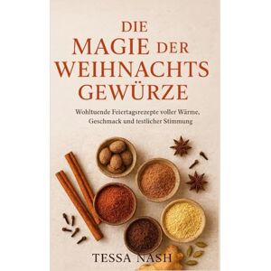 Nash, Tessa Die Magie der Weihnachtsgewürze: Wohltuende Feiertagsrezepte voller Wärme, Geschmack und festlicher Stimmung Nash, Tessa Die Magie der Weihnachtsgewürze: Wohltuende Feiertagsrezepte voller Wärme, Geschmack und festlicher Stimmung