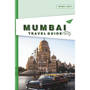 Grier, Wilma B. MUMBAI TRAVEL GUIDE 2025: Local Culture, Food, Itineraries, Maps, Transportation, and Practical Tips for First-Time and Returning Visitors Grier, Wilma B. MUMBAI TRAVEL GUIDE 2025: Local Culture, Food, Itineraries, Maps, Transportation, and Practical Tips for First-Time and Returning Visitors