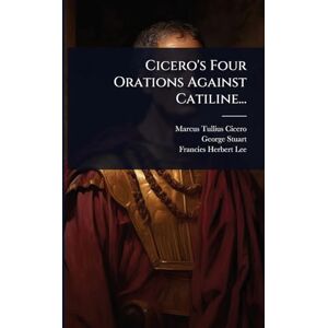 Cicero, Marcus Tullius Cicero's Four Orations Against Catiline... Cicero, Marcus Tullius Cicero's Four Orations Against Catiline...