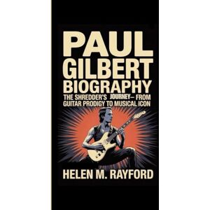 M. Rayford, Helen PAUL GILBERT BIOGRAPHY: The Shredder's Journey – From Guitar Prodigy to Musical Icon M. Rayford, Helen PAUL GILBERT BIOGRAPHY: The Shredder's Journey – From Guitar Prodigy to Musical Icon