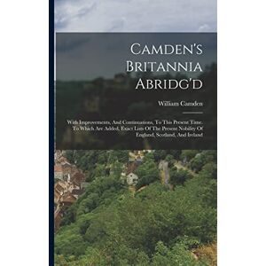 Camden, William Camden's Britannia Abridg'd: With Improvements, And Continuations, To This Present Time. To Which Are Added, Exact Lists Of The Present Nobility Of England, Scotland, And Ireland Camden, William Camden's Britannia Abridg'd: With Improvements, And Continuations, To This Present Time. To Which Are Added, Exact Lists Of The Present Nobility Of England, Scotland, And Ireland