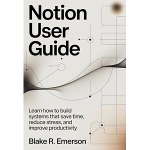 EMERSON, BLAKE R. Notion User Guide: Learn How to Build Systems That Save Time, Reduce Stress, and Improve Productivity EMERSON, BLAKE R. Notion User Guide: Learn How to Build Systems That Save Time, Reduce Stress, and Improve Productivity