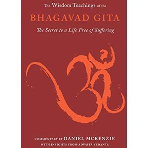 McKenzie, Daniel The Wisdom Teachings of the Bhagavad Gita: The Secret to a Life Free of Suffering McKenzie, Daniel The Wisdom Teachings of the Bhagavad Gita: The Secret to a Life Free of Suffering