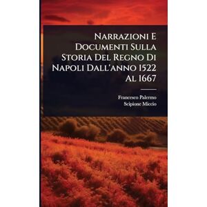 Palermo, Francesco Narrazioni E Documenti Sulla Storia Del Regno Di Napoli Dall'anno 1522 Al 1667 Palermo, Francesco Narrazioni E Documenti Sulla Storia Del Regno Di Napoli Dall'anno 1522 Al 1667