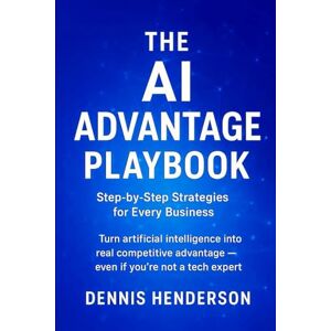 Henderson, Dennis The AI Advantage Playbook: Step-by-Step Strategies for Every Business: Turn artificial intelligence into real competitive advantage — even if you’re not a tech expert Henderson, Dennis The AI Advantage Playbook: Step-by-Step Strategies for Every Business: Turn artificial intelligence into real competitive advantage — even if you’re not a tech expert