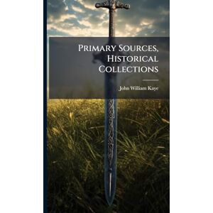 Kaye, John William Primary Sources, Historical Collections Kaye, John William Primary Sources, Historical Collections