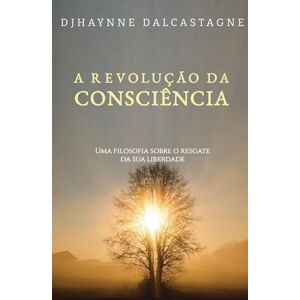 Dalcastagne, Djhaynne A Revolução da Consciência: Uma filosofia sobre o resgate da sua liberdade Dalcastagne, Djhaynne A Revolução da Consciência: Uma filosofia sobre o resgate da sua liberdade