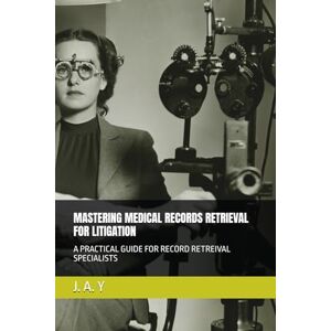 Y, J.A. Mastering Medical Records Retrieval for Litigation: A Practical guide for Record Retreival Specialists Y, J.A. Mastering Medical Records Retrieval for Litigation: A Practical guide for Record Retreival Specialists