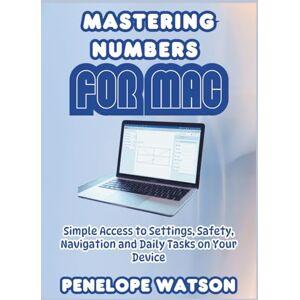 Watson, Penelope Mastering Numbers For MAC: Simple Access to Settings, Safety, Navigation and Daily Tasks on Your Device Watson, Penelope Mastering Numbers For MAC: Simple Access to Settings, Safety, Navigation and Daily Tasks on Your Device