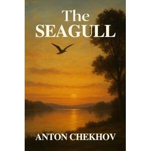 ANTON CHEKHOV THE SEAGULL: A Play In Four Acts ANTON CHEKHOV THE SEAGULL: A Play In Four Acts