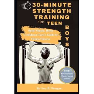 Flanagan, Gary. B 30-Minute Strength Training for Teen Boys: Build Muscle, Boost Confidence Teens Guide to Fitness Success Flanagan, Gary. B 30-Minute Strength Training for Teen Boys: Build Muscle, Boost Confidence Teens Guide to Fitness Success