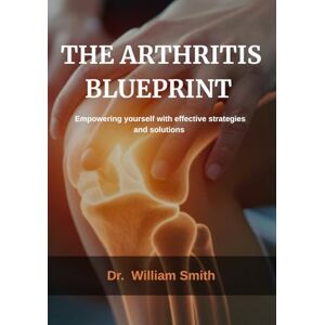 Smith, Dr Williams The Arthritis Blueprint: Empowering yourself with effective strategies and solutions Smith, Dr Williams The Arthritis Blueprint: Empowering yourself with effective strategies and solutions