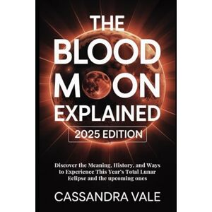 Vale, Cassandra The Blood Moon Explained: 2025 Edition: Discover the Meaning, History, and Ways to Experience This Year’s Total Lunar Eclipse and the Upcoming Ones Vale, Cassandra The Blood Moon Explained: 2025 Edition: Discover the Meaning, History, and Ways to Experience This Year’s Total Lunar Eclipse and the Upcoming Ones