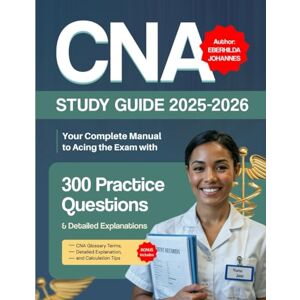Johannes, Eberhilda CNA STUDY GUIDE 2025-2026: Your Complete Manual to Acing the Exam with 300 Practice Questions and Detailed Explanations Johannes, Eberhilda CNA STUDY GUIDE 2025-2026: Your Complete Manual to Acing the Exam with 300 Practice Questions and Detailed Explanations