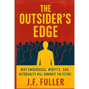 Fuller, J.F. The Outsider's Edge: Why Underdogs, Misfits, and Autodidacts Will Dominate the Future Fuller, J.F. The Outsider's Edge: Why Underdogs, Misfits, and Autodidacts Will Dominate the Future