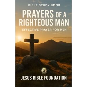 Bible Foundation, Jesus Bible study book Prayers of a Righteous Man: Effective Prayer for Men (Prayer & Intimacy with God Series) Bible Foundation, Jesus Bible study book Prayers of a Righteous Man: Effective Prayer for Men (Prayer & Intimacy with God Series)