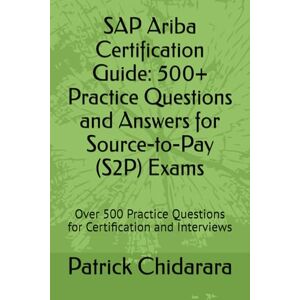 Chidarara, Patrick SAP Ariba Certification Guide: 500+ Practice Questions and Answers for Source-to-Pay (S2P) Exams: Over 500 Practice Questions for Certification and Interviews Chidarara, Patrick SAP Ariba Certification Guide: 500+ Practice Questions and Answers for Source-to-Pay (S2P) Exams: Over 500 Practice Questions for Certification and Interviews