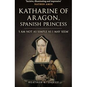 Darsie, Heather R. Katharine of Aragon, Spanish Princess: 'I am not as Simple as I May Seem' Darsie, Heather R. Katharine of Aragon, Spanish Princess: 'I am not as Simple as I May Seem'