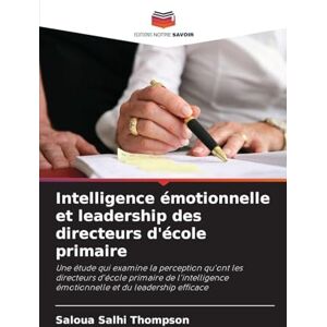 Salhi Thompson, Saloua Intelligence émotionnelle et leadership des directeurs d'école primaire: Une étude qui examine la perception qu'ont les directeurs d'école primaire de ... émotionnelle et du leadership efficace Salhi Thompson, Saloua Intelligence émotionnelle et leadership des directeurs d'école primaire: Une étude qui examine la perception qu'ont les directeurs d'école primaire de ... émotionnelle et du leadership efficace
