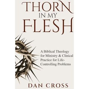 Cross Thorn in My Flesh: A Biblical Theology for Ministry & Clinical Practice for Life-Controlling Problems Cross Thorn in My Flesh: A Biblical Theology for Ministry & Clinical Practice for Life-Controlling Problems