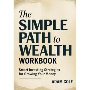 Cole, Adam The Simple Path To Wealth Workbook: Smart Investing Strategies for Growing Your Money Cole, Adam The Simple Path To Wealth Workbook: Smart Investing Strategies for Growing Your Money