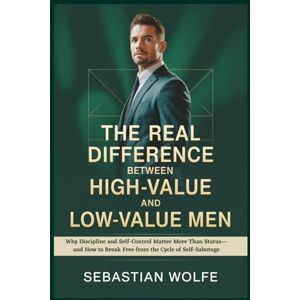 Wolfe, Sebastian The Real Difference Between High-Value and Low-Value Men: Why Discipline and Self-Control Matter More Than Status—and How to Break Free from the Cycle of Self-Sabotage Wolfe, Sebastian The Real Difference Between High-Value and Low-Value Men: Why Discipline and Self-Control Matter More Than Status—and How to Break Free from the Cycle of Self-Sabotage