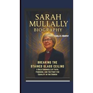 Murphy, Carla D. SARAH MULLALLY BIOGRAPHY: BREAKING THE STAINED GLASS CEILING A BOLD CHRONICLE OF FAITH, FEMINISM, AND THE FIGHT FOR EQUALITY IN THE CHURCH Murphy, Carla D. SARAH MULLALLY BIOGRAPHY: BREAKING THE STAINED GLASS CEILING A BOLD CHRONICLE OF FAITH, FEMINISM, AND THE FIGHT FOR EQUALITY IN THE CHURCH