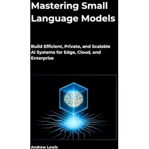 Lewis, Andrew Mastering Small Language Models: Build Efficient, Private, and Scalable AI Systems for Edge, Cloud, and Enterprise Lewis, Andrew Mastering Small Language Models: Build Efficient, Private, and Scalable AI Systems for Edge, Cloud, and Enterprise