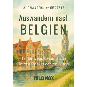 Nox, Milo Auswandern nach Belgien: Leben, arbeiten und sich integrieren im echten Alltag (Auswandern by Obscyra) Nox, Milo Auswandern nach Belgien: Leben, arbeiten und sich integrieren im echten Alltag (Auswandern by Obscyra)