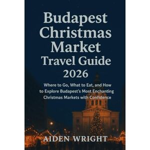 Wright, Aiden Budapest Christmas Market Travel Guide 2026.: Where to Go, What to Eat, and How to Explore Budapest’s Most Enchanting Christmas Markets with Confidence (Winter Travel Guide series) Wright, Aiden Budapest Christmas Market Travel Guide 2026.: Where to Go, What to Eat, and How to Explore Budapest’s Most Enchanting Christmas Markets with Confidence (Winter Travel Guide series)