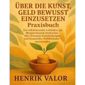 Valor, Henrik ÜBER DIE KUNST, GELD BEWUSST EINZUSETZEN Praxisbuch: Ein reflektierender Leitfaden, um Morgan Housels Denkweise über bewusste Entscheidungen und finanzielles Wohlbefinden anzuwenden Valor, Henrik ÜBER DIE KUNST, GELD BEWUSST EINZUSETZEN Praxisbuch: Ein reflektierender Leitfaden, um Morgan Housels Denkweise über bewusste Entscheidungen und finanzielles Wohlbefinden anzuwenden