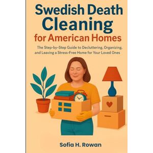 H. Rowan, Sofia SWEDISH DEATH CLEANING FOR AMERICAN HOMES: The Step-by-Step Guide to Decluttering, Organizing, and Leaving a Stress-Free Home for Your Loved Ones H. Rowan, Sofia SWEDISH DEATH CLEANING FOR AMERICAN HOMES: The Step-by-Step Guide to Decluttering, Organizing, and Leaving a Stress-Free Home for Your Loved Ones