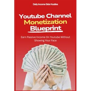 Side Hustles, Daily Income YouTube Channel Monetization Blueprint: Earn Passive Income On Youtube Without Showing Your Face (PASSIVE INCOME MASTERY PACK) Side Hustles, Daily Income YouTube Channel Monetization Blueprint: Earn Passive Income On Youtube Without Showing Your Face (PASSIVE INCOME MASTERY PACK)