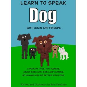 Kaufman, Erin Learn to Speak Dog with Colin and Friends: A book by dogs, for humans, about dogs with dogs and humans, so humans can be better with dogs. Kaufman, Erin Learn to Speak Dog with Colin and Friends: A book by dogs, for humans, about dogs with dogs and humans, so humans can be better with dogs.