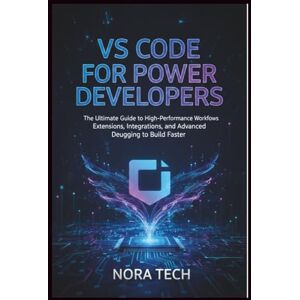Tech, Nora VS Code for Power Developers: The Ultimate Guide to High-Performance Workflows Extensions, Integrations, and Advanced Debugging to Build Faster Tech, Nora VS Code for Power Developers: The Ultimate Guide to High-Performance Workflows Extensions, Integrations, and Advanced Debugging to Build Faster