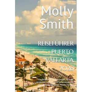 Smith, Molly REISEFÜHRER PUERTO VALLARTA 2026: Entdecken Sie die schönsten Strände, versteckte Juwelen und Geheimtipps für einen unvergesslichen Mexiko-Urlaub Smith, Molly REISEFÜHRER PUERTO VALLARTA 2026: Entdecken Sie die schönsten Strände, versteckte Juwelen und Geheimtipps für einen unvergesslichen Mexiko-Urlaub