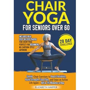 Harper, Elizabeth Chair Yoga for Seniors Over 60: A Step-by-Step Guide to Simple, Gentle, and Low-Impact Exercises for Flexibility, Strength, and Pain Relief Harper, Elizabeth Chair Yoga for Seniors Over 60: A Step-by-Step Guide to Simple, Gentle, and Low-Impact Exercises for Flexibility, Strength, and Pain Relief