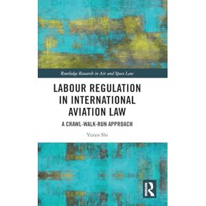 Shi, Yuran Labour Regulation in International Aviation Law: A Crawl-Walk-Run Approach (Routledge Research in Air and Space Law) Shi, Yuran Labour Regulation in International Aviation Law: A Crawl-Walk-Run Approach (Routledge Research in Air and Space Law)