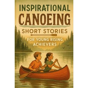 R Caelum, Redford Inspirational Short Canoeing Stories for Young Rising Achievers: Glide into Canoeing Tales of Teamwork, Courage & River Journeys! (Perfect for Budding Stars & Water Fans) R Caelum, Redford Inspirational Short Canoeing Stories for Young Rising Achievers: Glide into Canoeing Tales of Teamwork, Courage & River Journeys! (Perfect for Budding Stars & Water Fans)